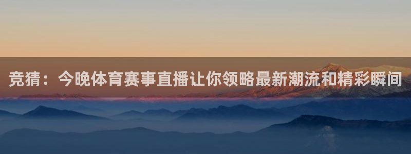 66看球直播nba直播免费：竞猜：今晚体育赛事直播让你领略最新潮流和精彩瞬间